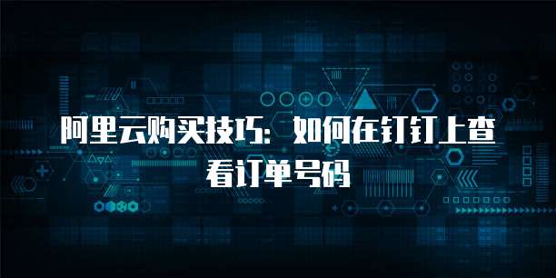 阿里云购买技巧:如何在钉钉上查看订单号码