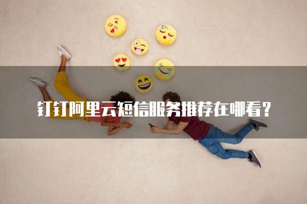 钉钉阿里云短信服务推荐在哪看?