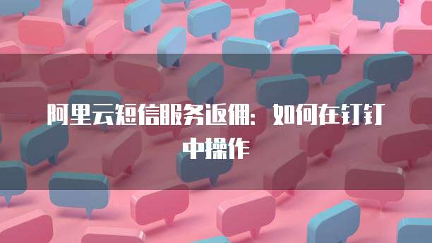 阿里云短信服务返佣:如何在钉钉中操作