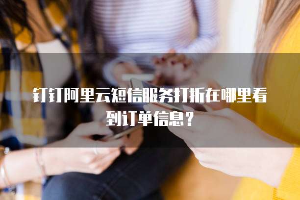 钉钉阿里云短信服务打折在哪里看到订单信息?