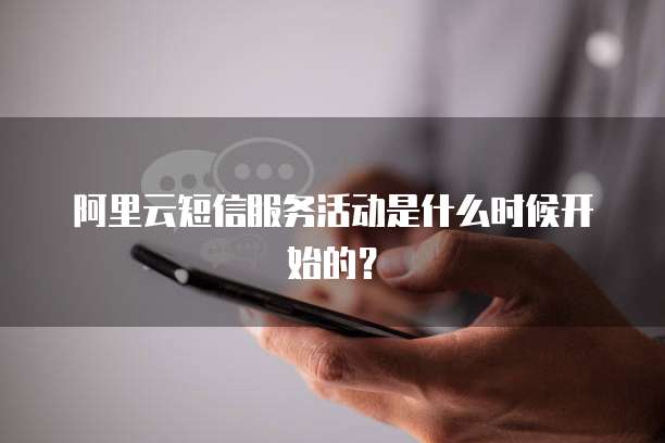 阿里云短信服务活动是什么时候开始的?