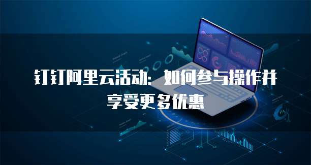 钉钉阿里云活动:如何参与操作并享受更多优惠