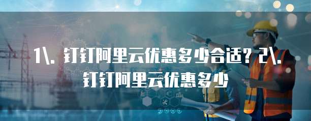 1. 钉钉阿里云优惠多少合适?2. 钉钉阿里云优惠多少