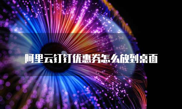 阿里云钉钉优惠券怎么放到桌面