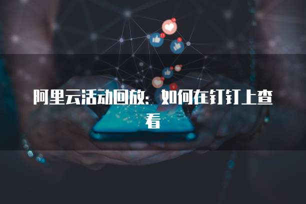 阿里云活动回放:如何在钉钉上查看