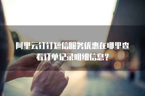阿里云钉钉短信服务优惠在哪里查看订单记录明细信息？