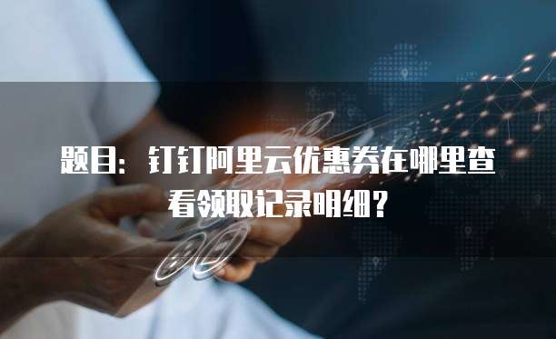 题目:钉钉阿里云优惠券在哪里查看领取记录明细?
