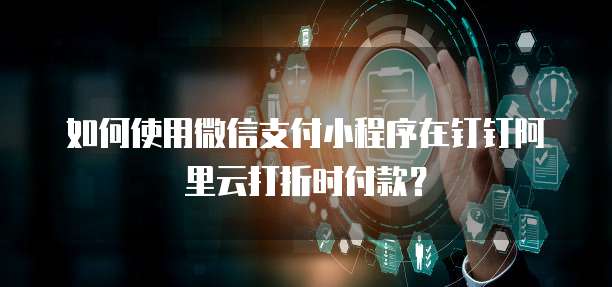 如何使用微信支付小程序在钉钉阿里云打折时付款?