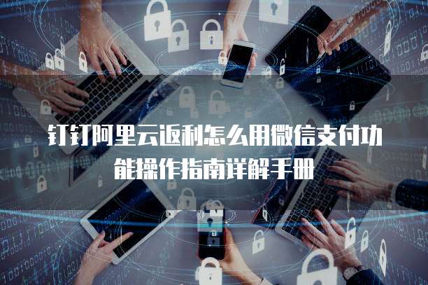 钉钉阿里云返利怎么用微信支付功能操作指南详解手册