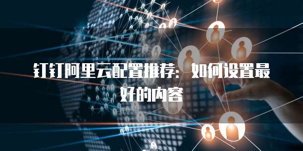 钉钉阿里云配置推荐：如何设置最好的内容