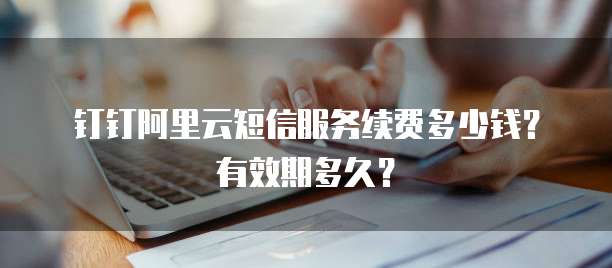 钉钉阿里云短信服务续费多少钱？有效期多久？