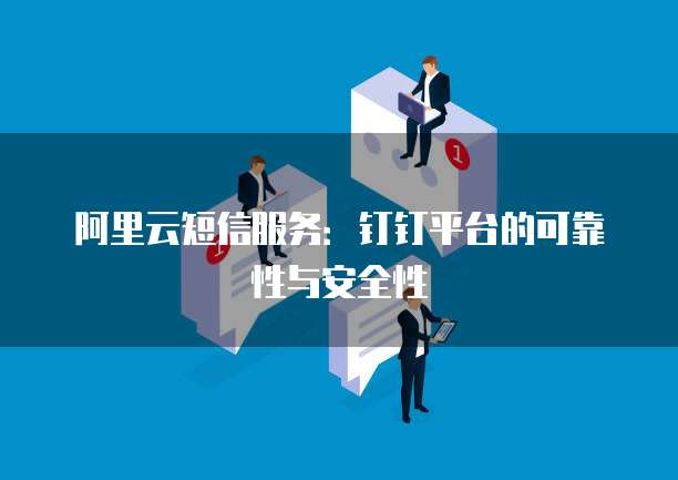 阿里云短信服务:钉钉平台的可靠性与安全性
