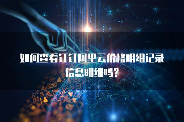 如何查看钉钉阿里云价格明细记录信息明细吗?