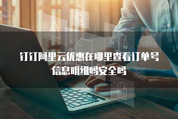 钉钉阿里云优惠在哪里查看订单号信息明细吗安全吗