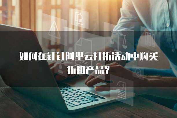 如何在钉钉阿里云打折活动中购买折扣产品?