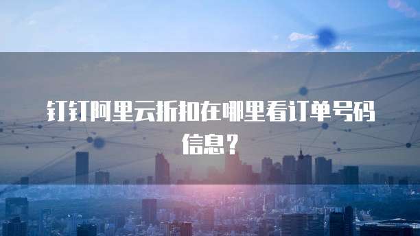 钉钉阿里云折扣在哪里看订单号码信息?