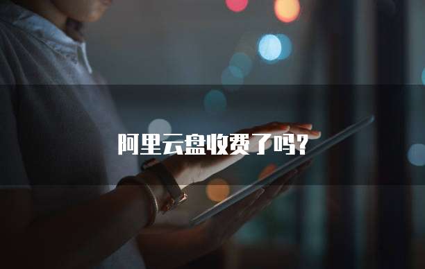 阿里云盘收费了吗?