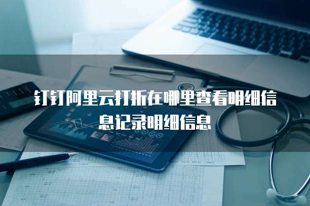 钉钉阿里云打折在哪里查看明细信息记录明细信息