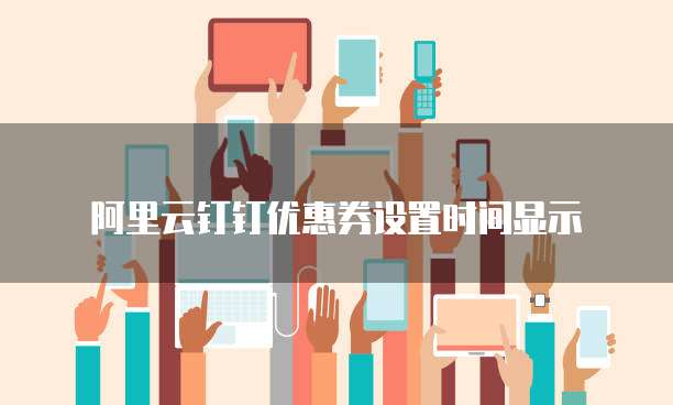 阿里云钉钉优惠券设置时间显示