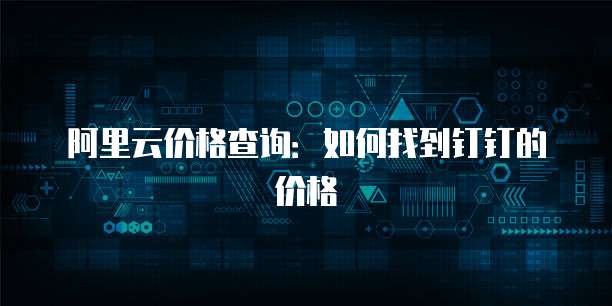 阿里云价格查询:如何找到钉钉的价格