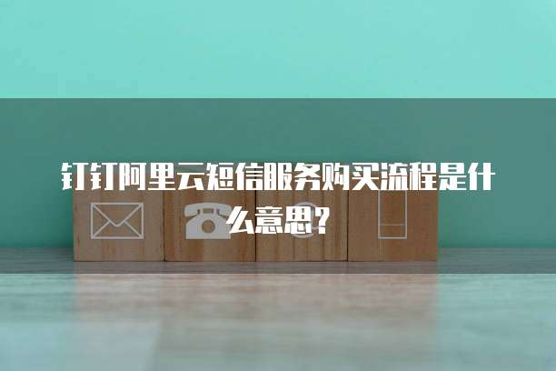 钉钉阿里云短信服务购买流程是什么意思？