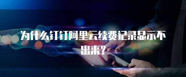 为什么钉钉阿里云续费记录显示不出来?