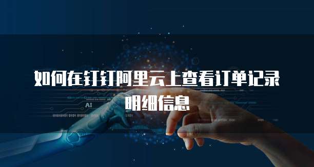 如何在钉钉阿里云上查看订单记录明细信息