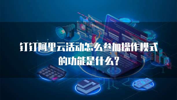 钉钉阿里云活动怎么参加操作模式的功能是什么?