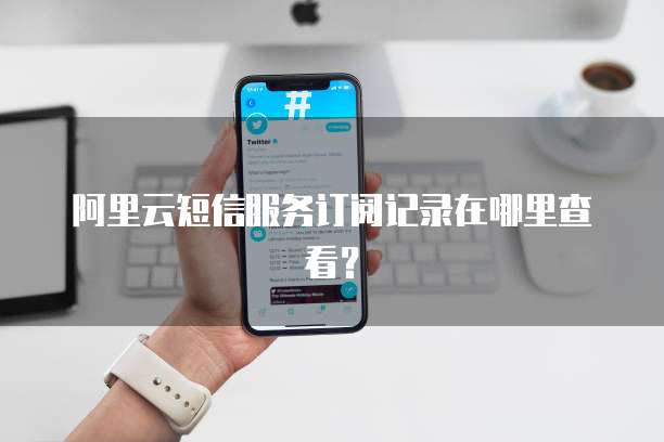 阿里云短信服务订阅记录在哪里查看?