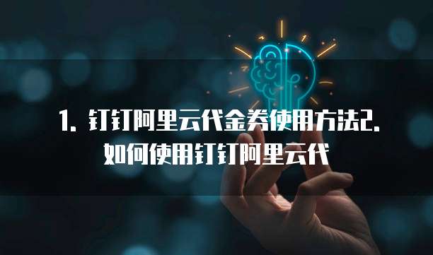 1. 钉钉阿里云代金券使用方法2. 如何使用钉钉阿里云代