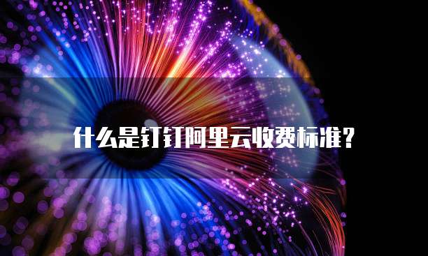 什么是钉钉阿里云收费标准？