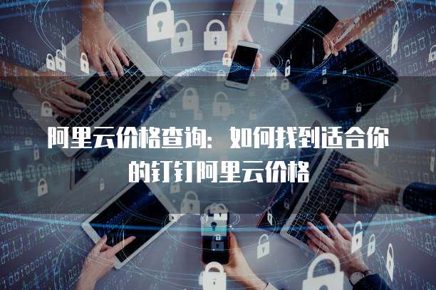 阿里云价格查询：如何找到适合你的钉钉阿里云价格