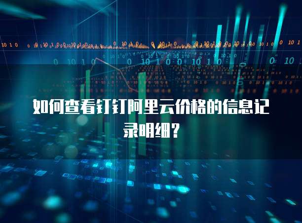 如何查看钉钉阿里云价格的信息记录明细?