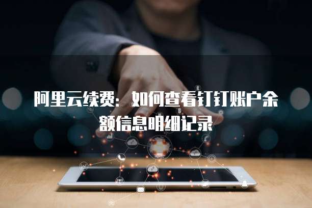 阿里云续费:如何查看钉钉账户余额信息明细记录