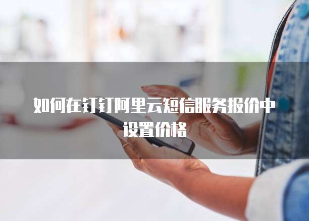 如何在钉钉阿里云短信服务报价中设置价格