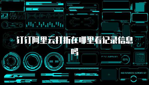 钉钉阿里云打折在哪里看记录信息吗