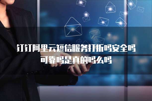 钉钉阿里云短信服务打折吗安全吗可靠吗是真的吗么吗