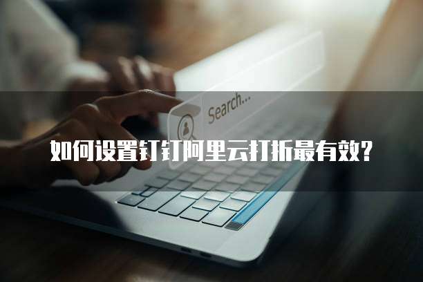 如何设置钉钉阿里云打折最有效?