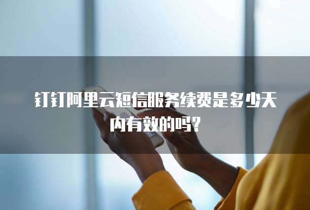 钉钉阿里云短信服务续费是多少天内有效的吗?
