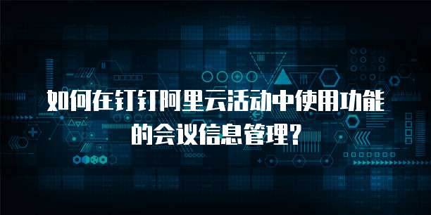 如何在钉钉阿里云活动中使用功能的会议信息管理?
