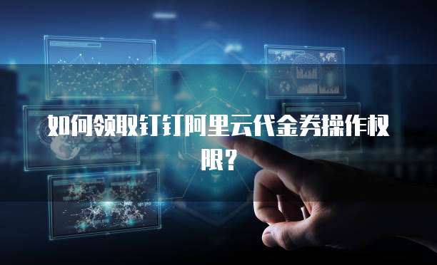 如何领取钉钉阿里云代金券操作权限?