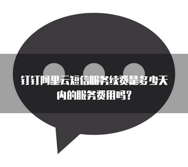 钉钉阿里云短信服务续费是多少天内的服务费用吗?