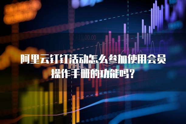 阿里云钉钉活动怎么参加使用会员操作手册的功能吗?