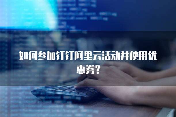 如何参加钉钉阿里云活动并使用优惠券?