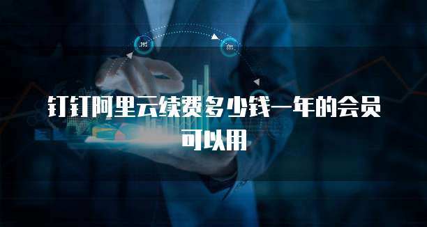 钉钉阿里云续费多少钱一年的会员可以用