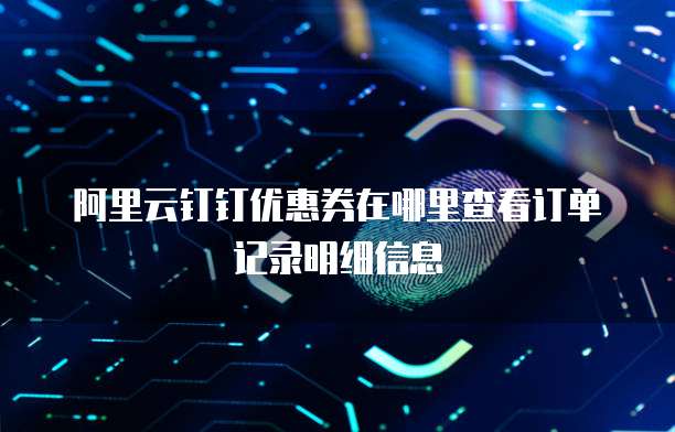 阿里云钉钉优惠券在哪里查看订单记录明细信息