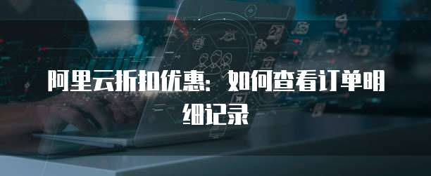 阿里云折扣优惠:如何查看订单明细记录
