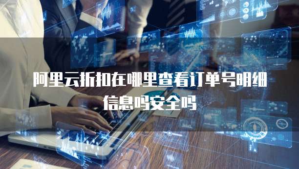 阿里云折扣在哪里查看订单号明细信息吗安全吗