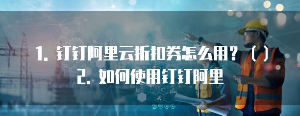 1. 钉钉阿里云折扣券怎么用?()2. 如何使用钉钉阿里