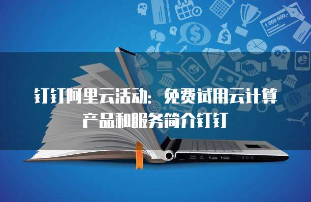 钉钉阿里云活动:免费试用云计算产品和服务简介钉钉